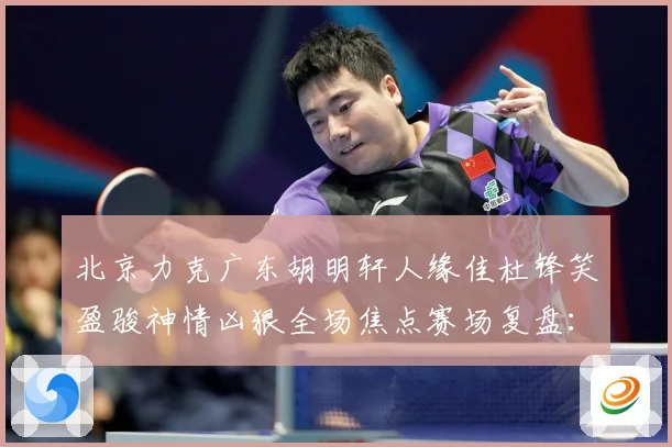 北京力克广东胡明轩人缘佳杜锋笑盈骏神情凶狠全场焦点赛场复盘：最新赛事动态与深度分析