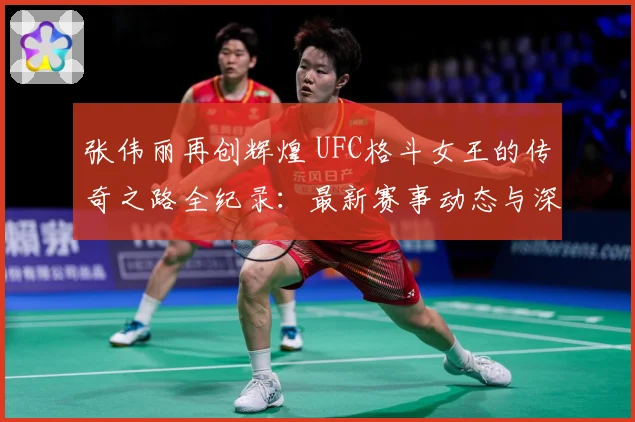 张伟丽再创辉煌 UFC格斗女王的传奇之路全纪录：最新赛事动态与深度分析