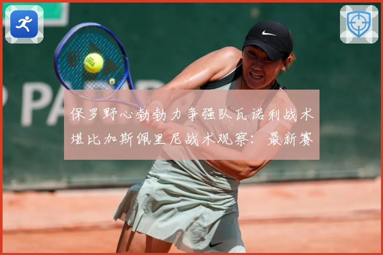 保罗野心勃勃力争强队瓦诺利战术堪比加斯佩里尼战术观察：最新赛事动态与深度分析