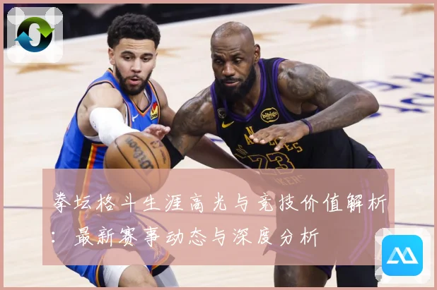 拳坛格斗生涯高光与竞技价值解析：最新赛事动态与深度分析