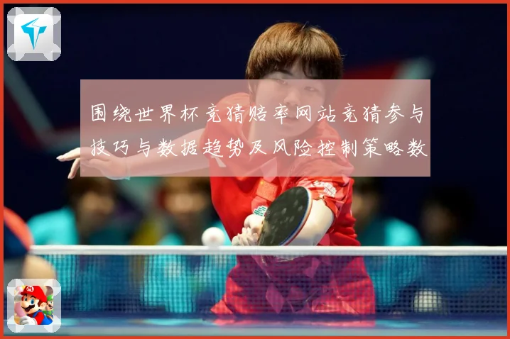 围绕世界杯竞猜赔率网站竞猜参与技巧与数据趋势及风险控制策略数据研判：最新赛事动态与深度分析