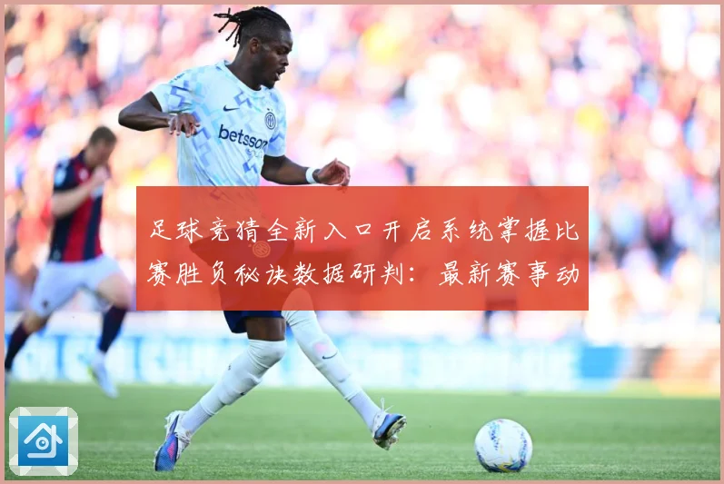 足球竞猜全新入口开启系统掌握比赛胜负秘诀数据研判：最新赛事动态与深度分析