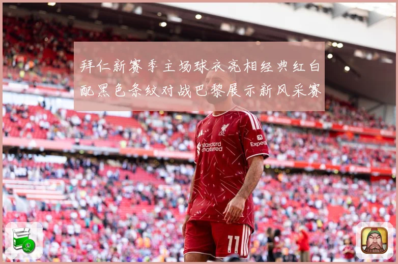 拜仁新赛季主场球衣亮相经典红白配黑色条纹对战巴黎展示新风采赛事前瞻：最新赛事动态与深度分析