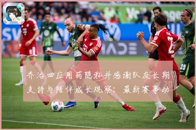 乔治回应用药隐私并感谢队友长期支持与陪伴成长观察：最新赛事动态与深度分析