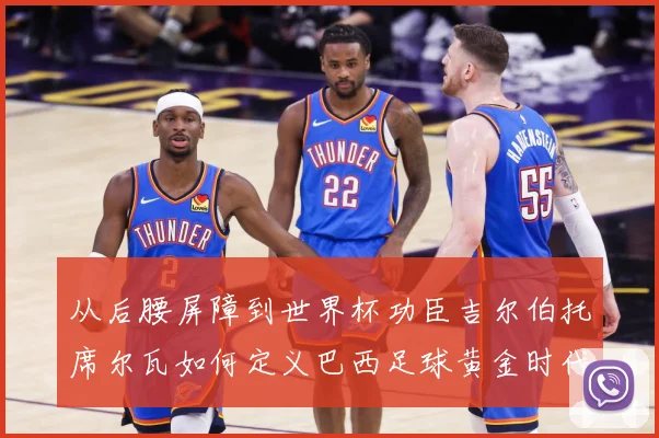 从后腰屏障到世界杯功臣吉尔伯托席尔瓦如何定义巴西足球黄金时代解析：最新赛事动态与深度分析