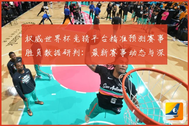 权威世界杯竞猜平台精准预测赛事胜负数据研判：最新赛事动态与深度分析