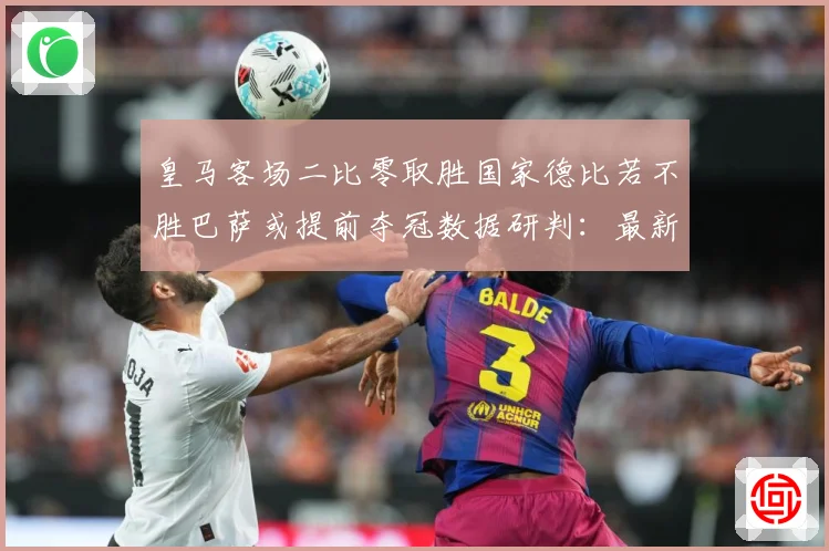 皇马客场二比零取胜国家德比若不胜巴萨或提前夺冠数据研判：最新赛事动态与深度分析