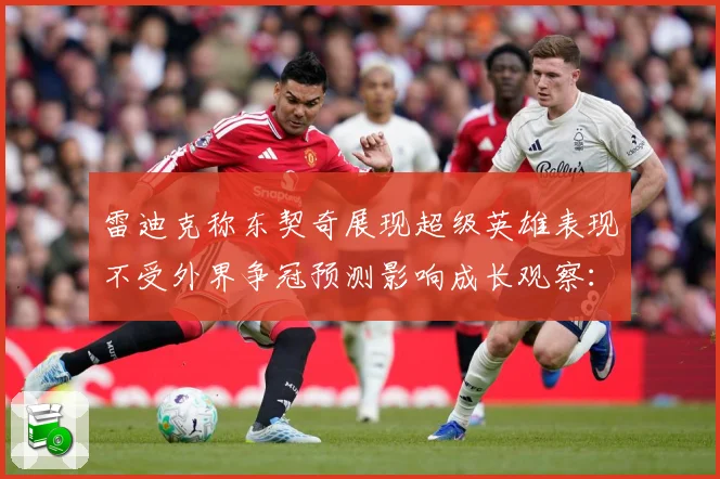 雷迪克称东契奇展现超级英雄表现不受外界争冠预测影响成长观察：最新赛事动态与深度分析