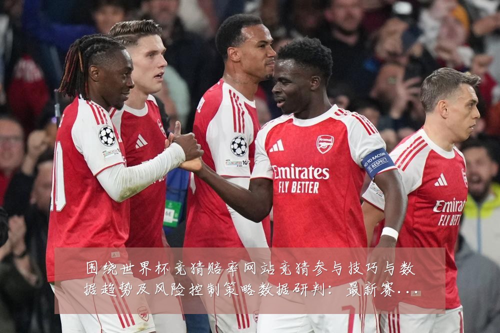 围绕世界杯竞猜赔率网站竞猜参与技巧与数据趋势及风险控制策略数据研判:最新赛事动态与深度分析
