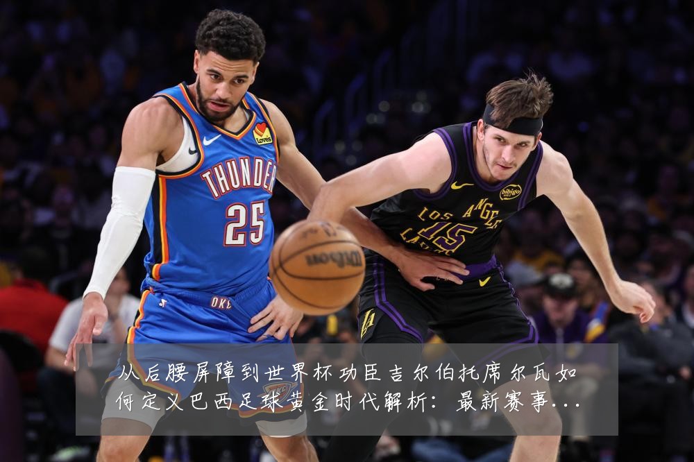 从后腰屏障到世界杯功臣吉尔伯托席尔瓦如何定义巴西足球黄金时代解析:最新赛事动态与深度分析