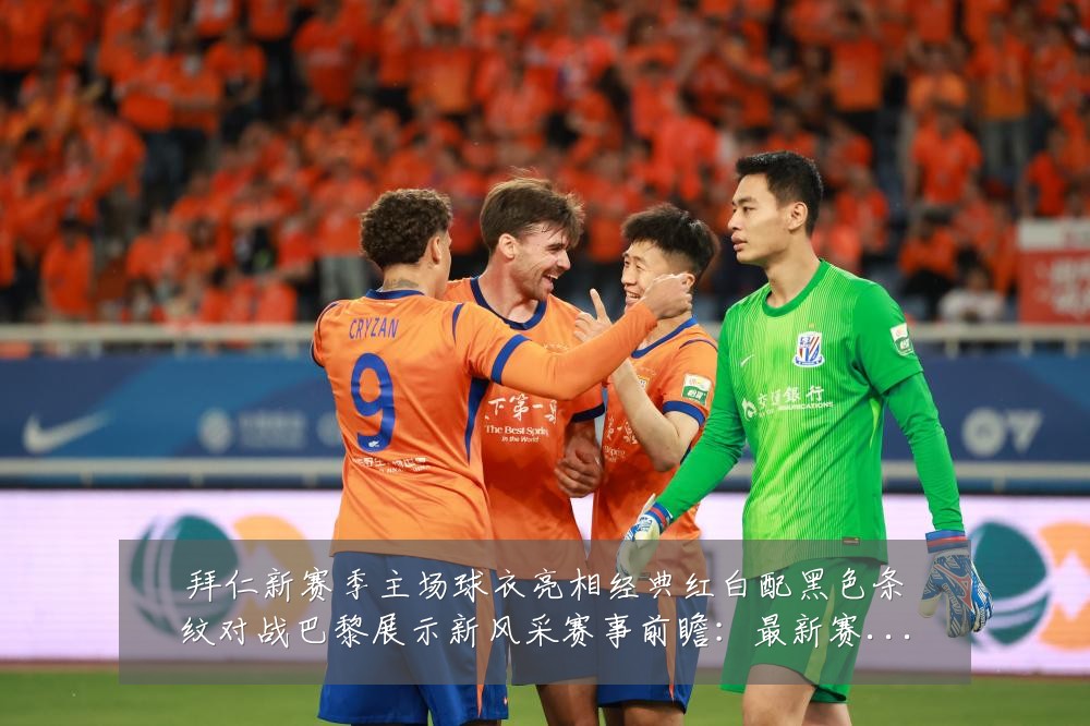 拜仁新赛季主场球衣亮相经典红白配黑色条纹对战巴黎展示新风采赛事前瞻:最新赛事动态与深度分析