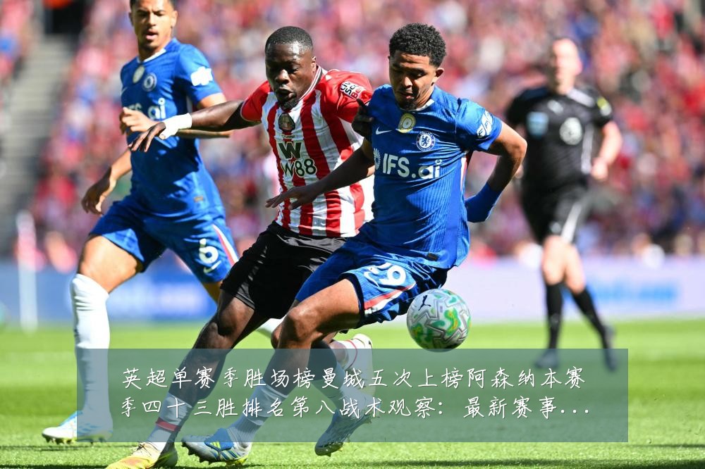 英超单赛季胜场榜曼城五次上榜阿森纳本赛季四十三胜排名第八战术观察:最新赛事动态与深度分析