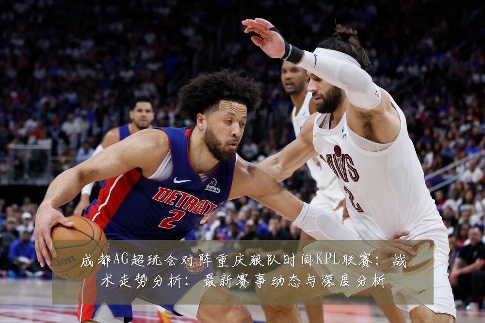 成都AG超玩会对阵重庆狼队时间KPL联赛:战术走势分析:最新赛事动态与深度分析