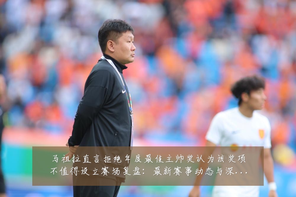 马祖拉直言拒绝年度最佳主帅奖认为该奖项不值得设立赛场复盘:最新赛事动态与深度分析