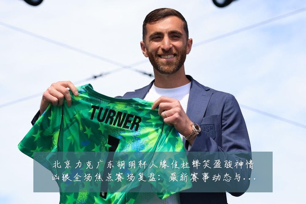 北京力克广东胡明轩人缘佳杜锋笑盈骏神情凶狠全场焦点赛场复盘:最新赛事动态与深度分析